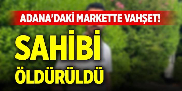 Adana'daki markette vahşet! Sahibi öldürüldü