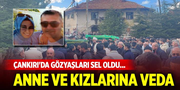 Çankırı'da gözyaşları sel oldu... Anne ve kızları son yolculuğuna uğurlandı