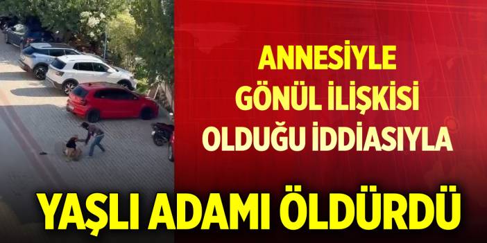 Annesiyle gönül ilişkisi olduğu iddiasıyla yaşlı adamı sokak ortasında öldürdü