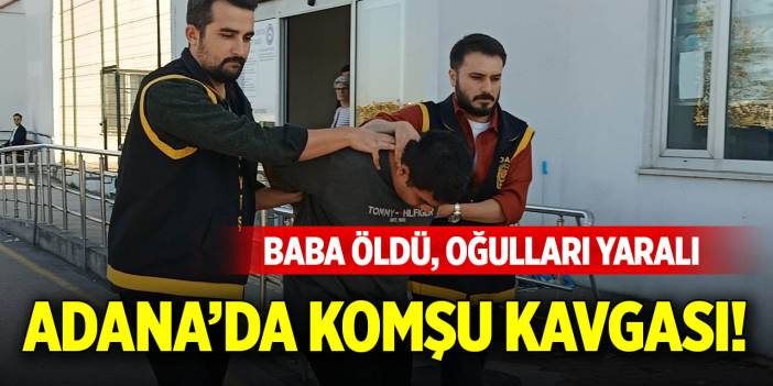Adana’da komşu kavgası! Baba öldü, oğulları yaralı
