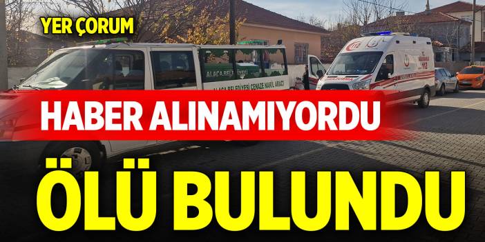 Yer Çorum... Haber alınamıyordu, ölü bulundu