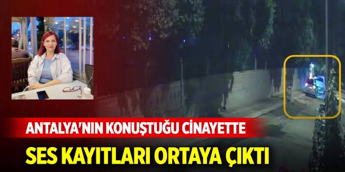 Antalya'nın konuştuğu cinayette ses kayıtları ortaya çıktı
