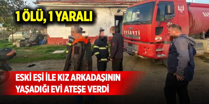 Eski eşi ile kız arkadaşının yaşadığı evi ateşe verdi: 1 ölü, 1 yaralı