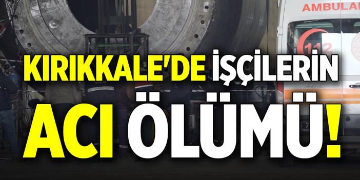 Kırıkkale'de işçilerin acı ölümü!