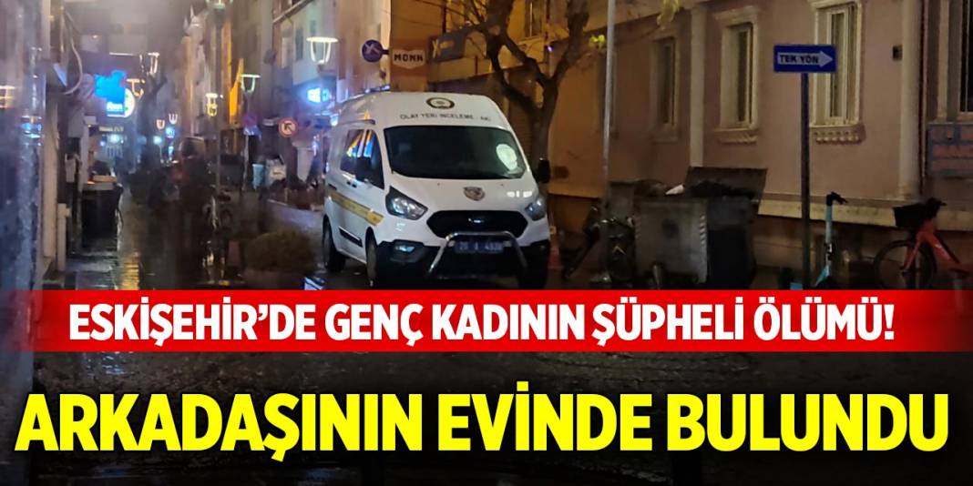Eskişehir’de genç kadının şüpheli ölümü! Arkadaşının evinde bulundu 1