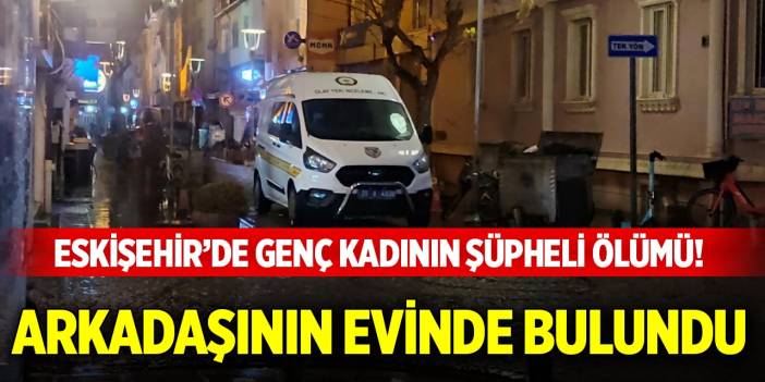 Eskişehir’de genç kadının şüpheli ölümü! Arkadaşının evinde bulundu