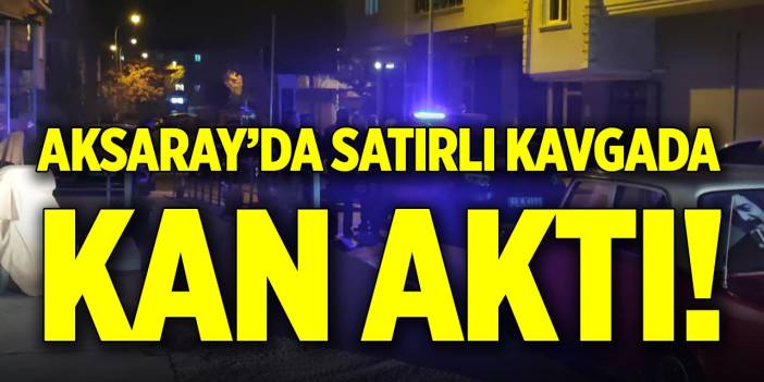 Aksaray’da satırlı kavgada kan aktı!