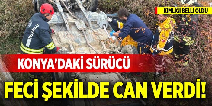 Konya'daki sürücü feci şekilde can verdi! Kimliği belli oldu