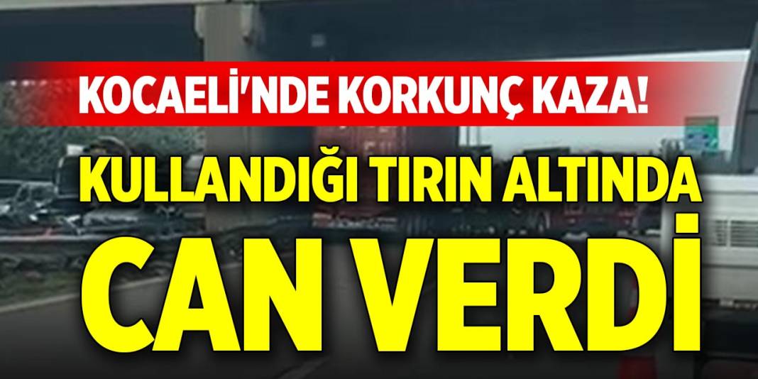 Kocaeli'nde korkunç kaza! Kullandığı tırın altında can verdi 1