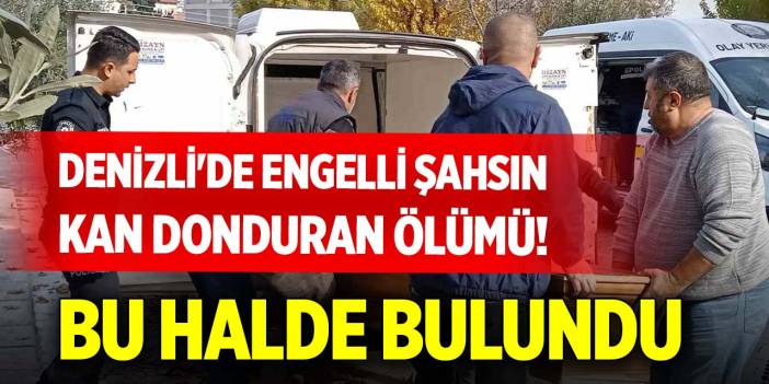Denizli'de engelli şahsın kan donduran ölümü! Bu halde bulundu