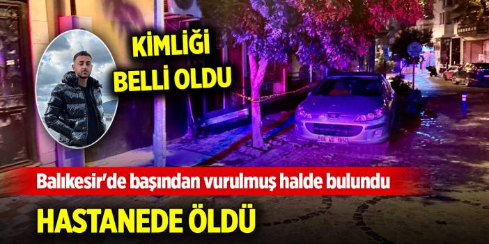 Balıkesir'de başından vurulmuş halde bulundu, hastanede öldü! Kimliği belli oldu