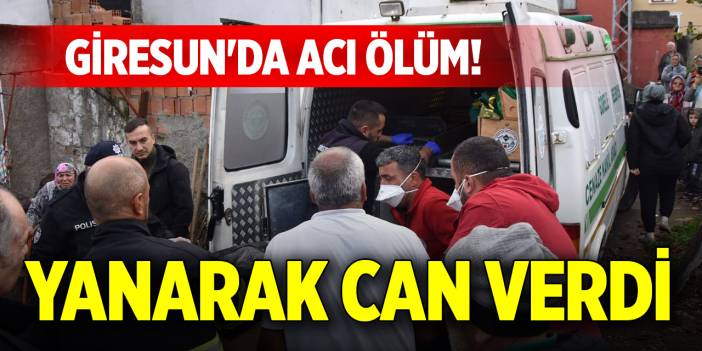 Giresun'da acı ölüm! Yanarak can verdi
