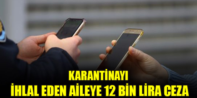 Karantinayı ihlal eden aileye 12 bin lira ceza
