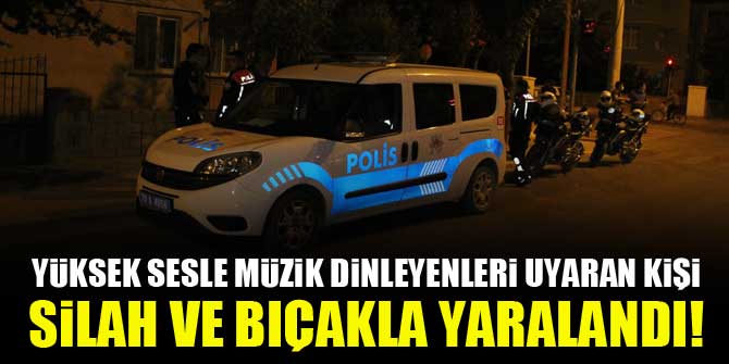 Yüksek sesle müzik dinleyenleri uyaran kişi silah ve bıçakla yaralandı!