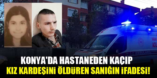 Konya'da hastaneden kaçıp kız kardeşini öldüren sanığın ifadesi!