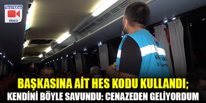 Başkasına ait HES kodu kullandı; kendini böyle savundu: Cenazeden geliyordum