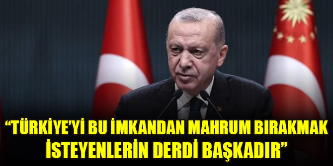 Cumhurbaşkanı Erdoğan: Türkiye’yi bu imkandan mahrum bırakmak isteyenlerin derdi başkadır