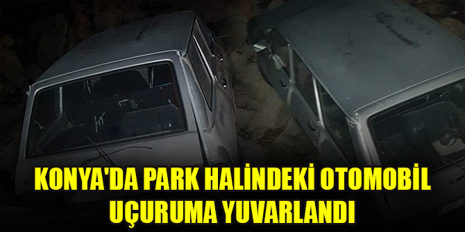 Konya'da park halindeki otomobil uçuruma yuvarlandı