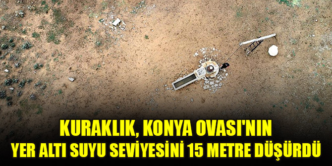 Kuraklık, Konya Ovası'nın yer altı suyu seviyesini 15 metre düşürdü