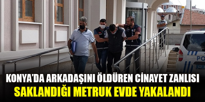 Konya’da arkadaşını öldüren cinayet zanlısı saklandığı metruk evde yakalandı