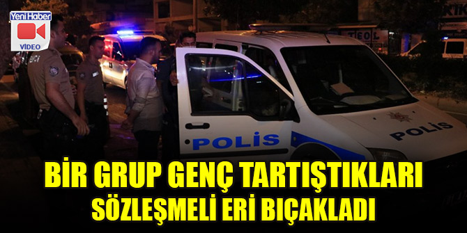 Bir grup genç tartıştıkları sözleşmeli eri bıçakladı