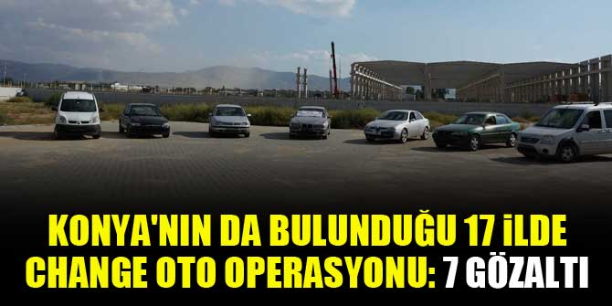 Konya'nın da bulunduğu 17 ilde change oto operasyonu: 7 gözaltı