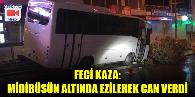 Feci kaza: Midibüsün altında ezilerek can verdi