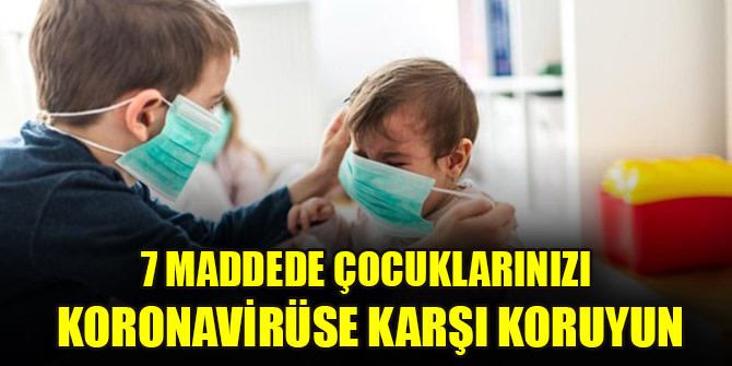 7 maddede çocuklarınızı koronavirüse karşı koruyun