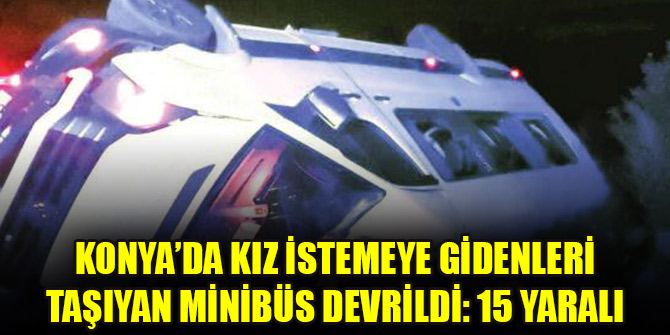 Konya'da kız istemeye gidenleri taşıyan minibüs devrildi: 15 yaralı