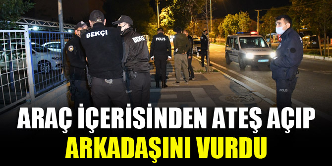 Araç içerisinden ateş açıp arkadaşını vurdu