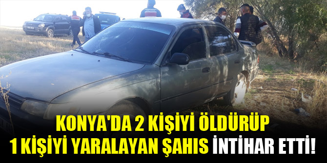 Konya'da 2 kişiyi öldürüp 1 kişiyi yaralayan şahıs intihar etti!