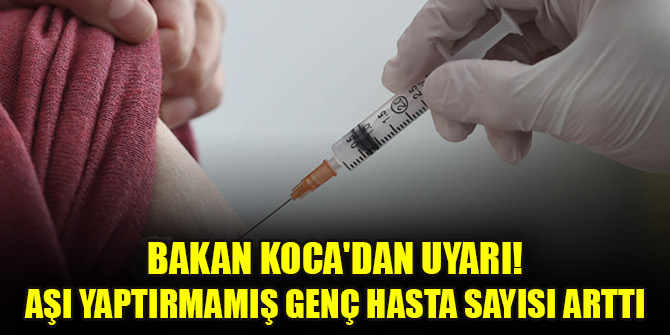 Bakan Koca'dan uyarı! Aşı yaptırmamış genç hasta sayısı arttı