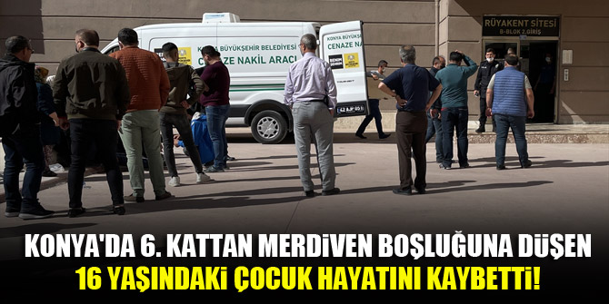 Konya'da 6. kattan merdiven boşluğuna düşen 16 yaşındaki çocuk hayatını kaybetti!