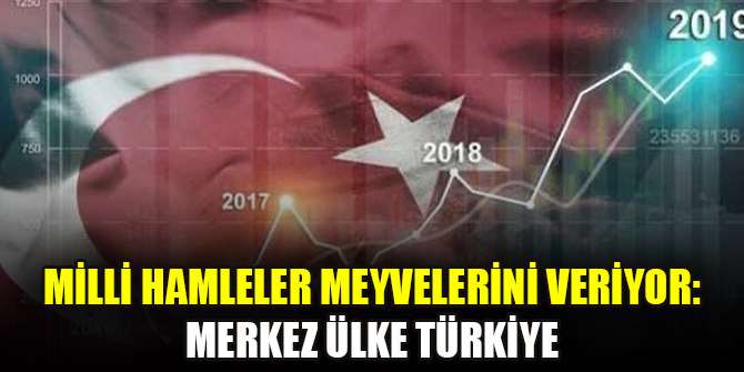 Milli hamleler meyvelerini veriyor: Merkez ülke Türkiye