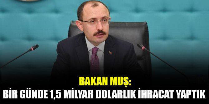 Bakan Muş: Bir günde 1,5 milyar dolarlık ihracat yaptık