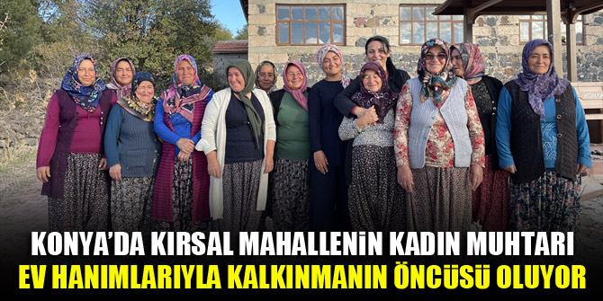 Konya'da kırsal mahallenin kadın muhtarı ev hanımlarıyla kalkınmanın öncüsü oluyor