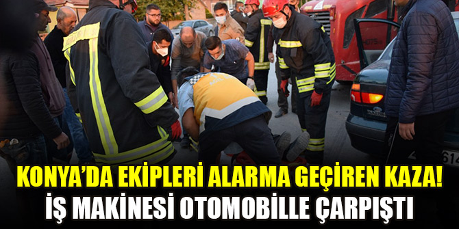 Konya’da ekipleri alarma geçiren kaza! İş makinesi otomobille çarpıştı