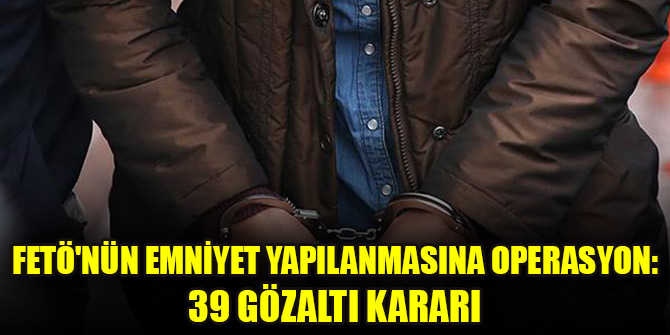 FETÖ'nün emniyet yapılanmasına operasyon: 39 gözaltı kararı