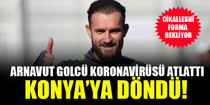 Cikalleshi, koronavirüsü atlattı! Çalışmalara başladı...