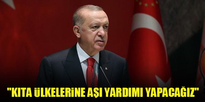 Cumhurbaşkanı Erdoğan: Kıta ülkelerine aşı yardımı yapacağız