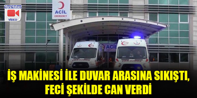 İş makinesi ile duvar arasına sıkıştı, feci şekilde can verdi