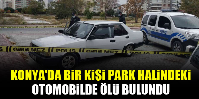 Konya'da bir kişi park halindeki otomobilde ölü bulundu