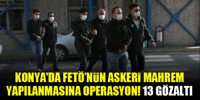 Konya'da FETÖ’nün askeri mahrem yapılanmasına operasyon! 13 gözaltı