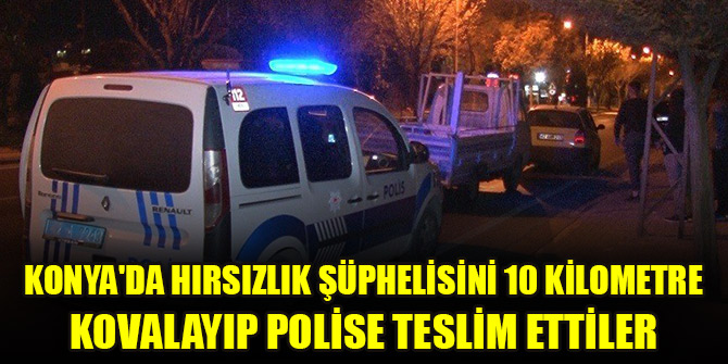 Konya'da hırsızlık şüphelisini 10 kilometre kovalayıp polise teslim ettiler