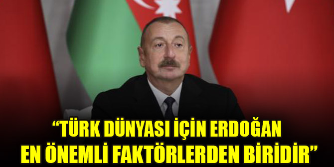 Aliyev: Türk dünyası için Erdoğan en önemli faktörlerden biridir