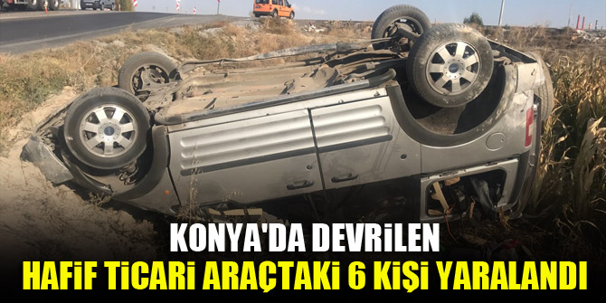 Konya'da devrilen hafif ticari araçtaki 6 kişi yaralandı
