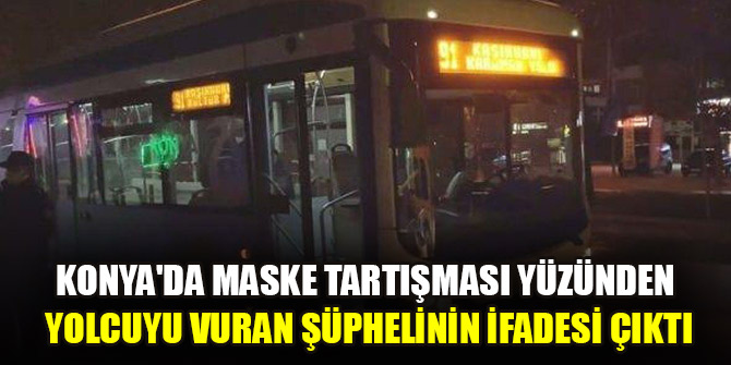 Konya'da maske tartışması yüzünden yolcuyu vuran şüphelinin ifadesi çıktı