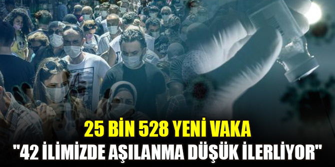 25 bin 528 yeni vaka... "42 ilimizde aşılanma düşük ilerliyor"