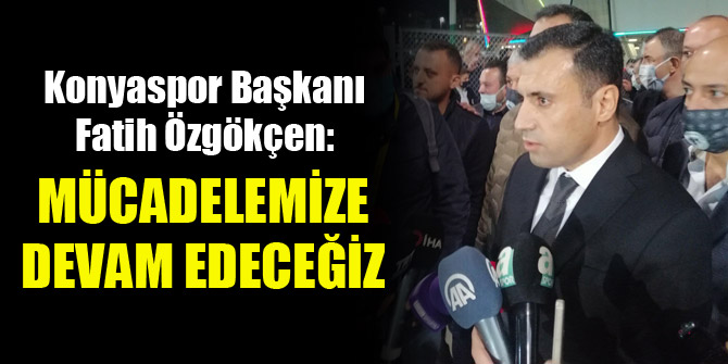 Konyaspor Başkanı Fatih Özgökçen: Mücadelemize devam edeceğiz
