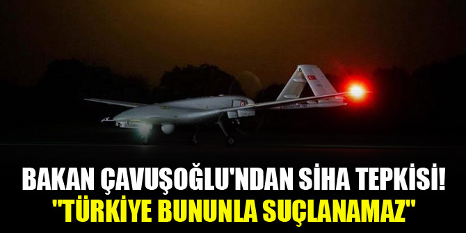 Bakan Çavuşoğlu'ndan SİHA tepkisi! "Türkiye bununla suçlanamaz"